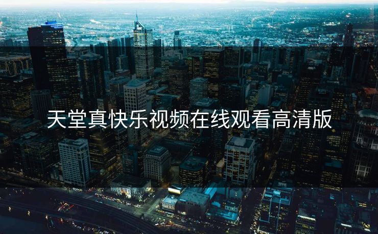 天堂真快乐视频在线观看高清版