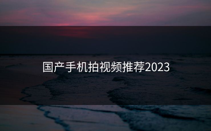 国产手机拍视频推荐2023