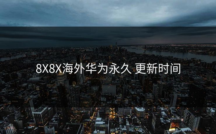 8X8X海外华为永久 更新时间
