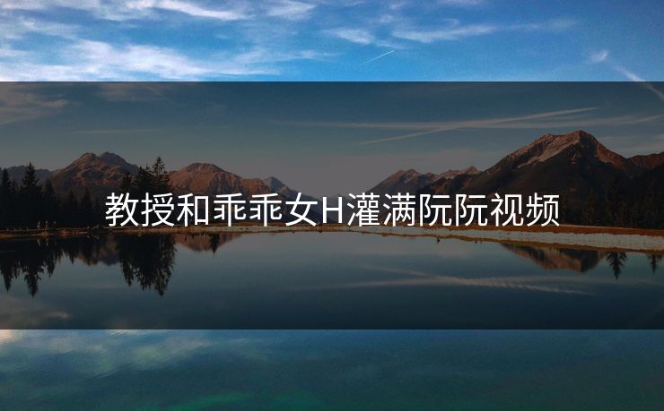 教授和乖乖女H灌满阮阮视频