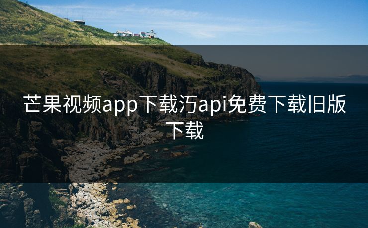 芒果视频app下载汅api免费下载旧版下载