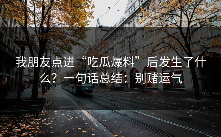 我朋友点进“吃瓜爆料”后发生了什么?一句话总结:别赌运气 我朋友点进“吃瓜爆料”后发生了什么?一句话总结:别赌运气