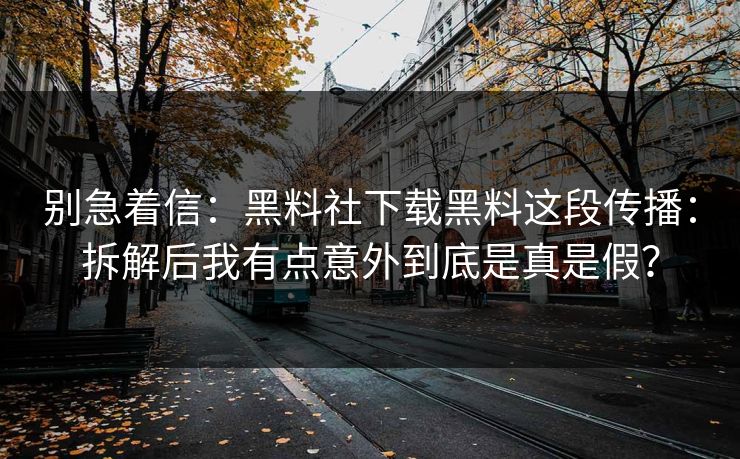 别急着信：黑料社下载黑料这段传播：拆解后我有点意外到底是真是假？