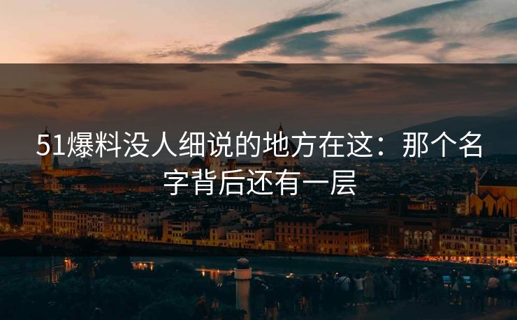 51爆料没人细说的地方在这:那个名字背后还有一层 51爆料没人细说的地方在这:那个名字背后还有一层