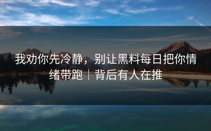 我劝你先冷静，别让黑料每日把你情绪带跑｜背后有人在推