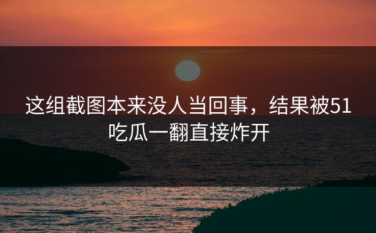 这组截图本来没人当回事，结果被51吃瓜一翻直接炸开