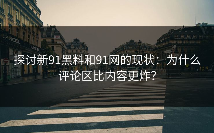 探讨新91黑料和91网的现状：为什么评论区比内容更炸？