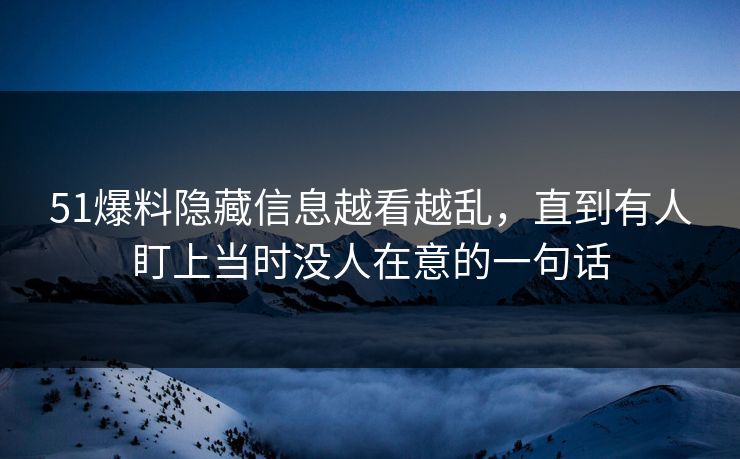 51爆料隐藏信息越看越乱，直到有人盯上当时没人在意的一句话