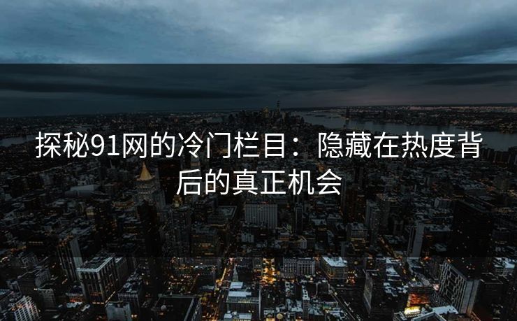 探秘91网的冷门栏目：隐藏在热度背后的真正机会