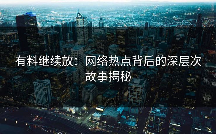 有料继续放：网络热点背后的深层次故事揭秘