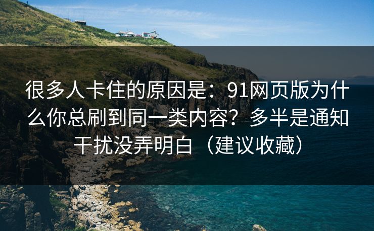 很多人卡住的原因是：91网页版为什么你总刷到同一类内容？多半是通知干扰没弄明白（建议收藏）