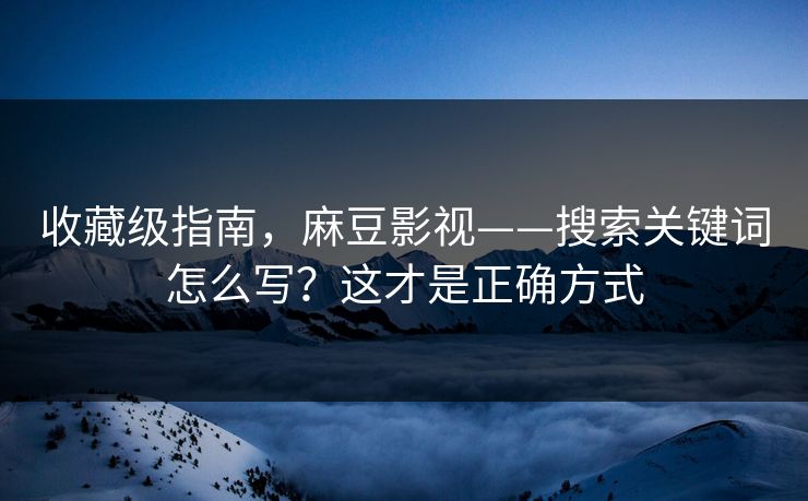 收藏级指南，麻豆影视——搜索关键词怎么写？这才是正确方式