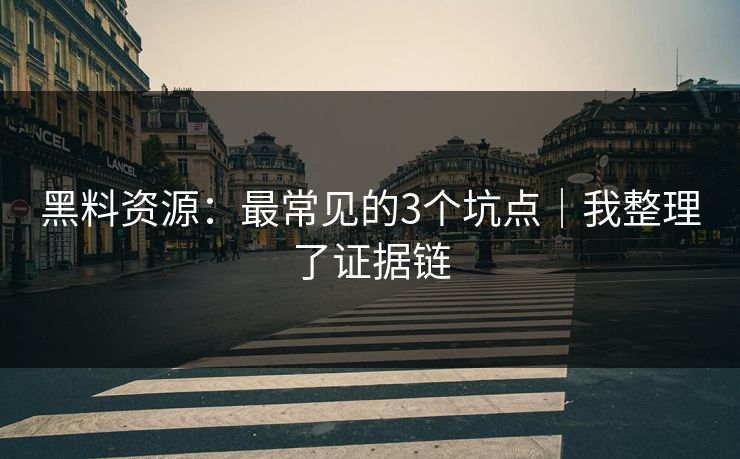 黑料资源：最常见的3个坑点｜我整理了证据链