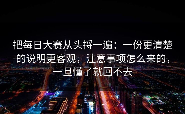 把每日大赛从头捋一遍：一份更清楚的说明更客观，注意事项怎么来的，一旦懂了就回不去