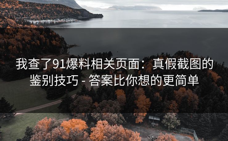 我查了91爆料相关页面：真假截图的鉴别技巧 - 答案比你想的更简单