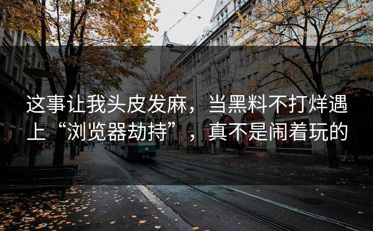 这事让我头皮发麻，当黑料不打烊遇上“浏览器劫持”，真不是闹着玩的