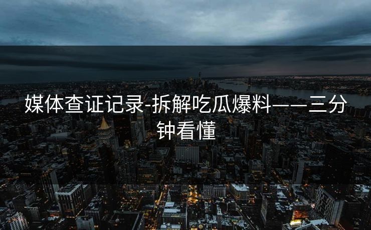 媒体查证记录-拆解吃瓜爆料——三分钟看懂