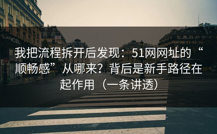 我把流程拆开后发现：51网网址的“顺畅感”从哪来？背后是新手路径在起作用（一条讲透）