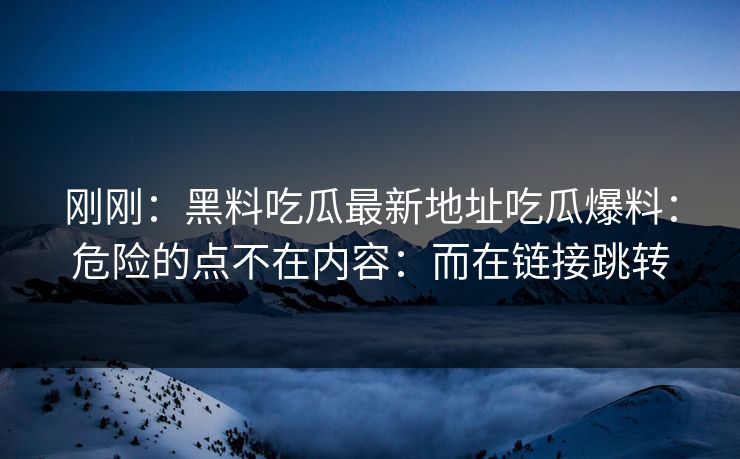 刚刚：黑料吃瓜最新地址吃瓜爆料：危险的点不在内容：而在链接跳转