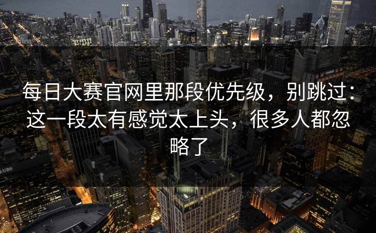 每日大赛官网里那段优先级，别跳过：这一段太有感觉太上头，很多人都忽略了