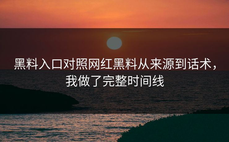 黑料入口对照网红黑料从来源到话术，我做了完整时间线