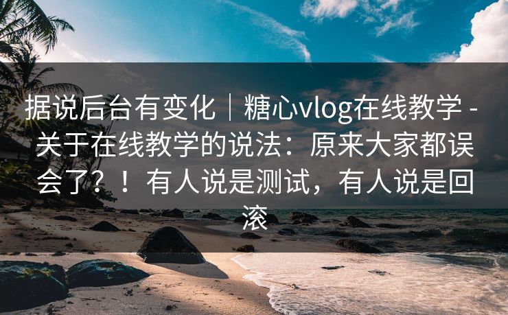 据说后台有变化｜糖心vlog在线教学 - 关于在线教学的说法：原来大家都误会了？！有人说是测试，有人说是回滚