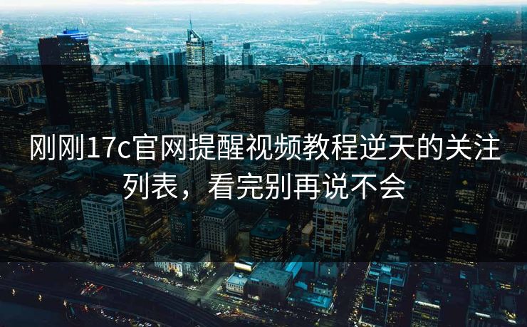 刚刚17c官网提醒视频教程逆天的关注列表，看完别再说不会