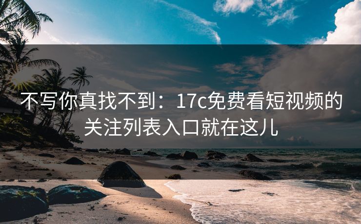 不写你真找不到：17c免费看短视频的关注列表入口就在这儿