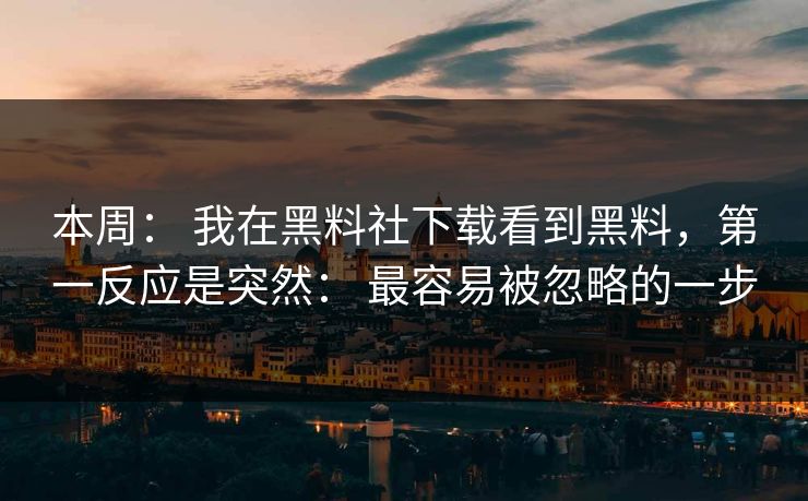 本周： 我在黑料社下载看到黑料，第一反应是突然： 最容易被忽略的一步