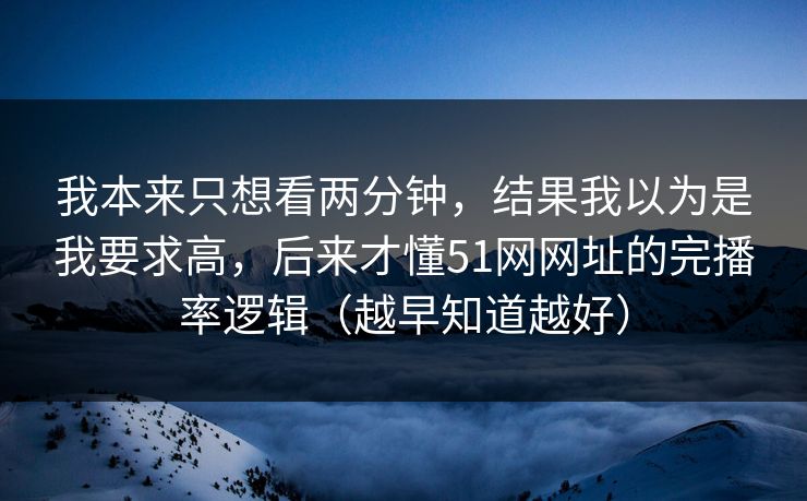 我本来只想看两分钟，结果我以为是我要求高，后来才懂51网网址的完播率逻辑（越早知道越好）