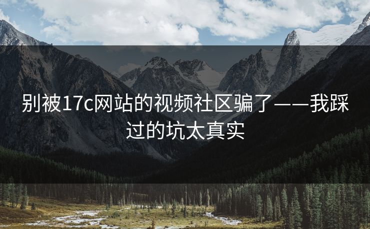别被17c网站的视频社区骗了——我踩过的坑太真实
