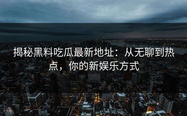 揭秘黑料吃瓜最新地址：从无聊到热点，你的新娱乐方式