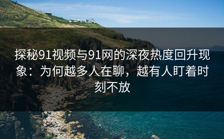 探秘91视频与91网的深夜热度回升现象：为何越多人在聊，越有人盯着时刻不放