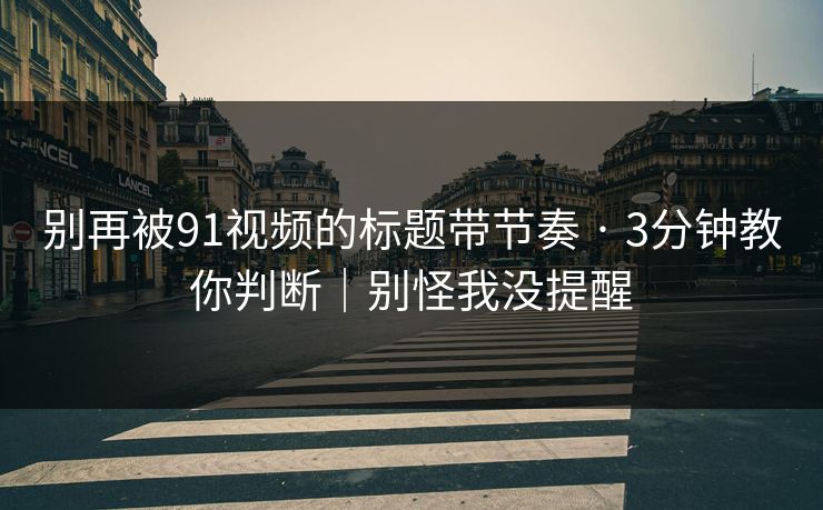 别再被91视频的标题带节奏 · 3分钟教你判断｜别怪我没提醒